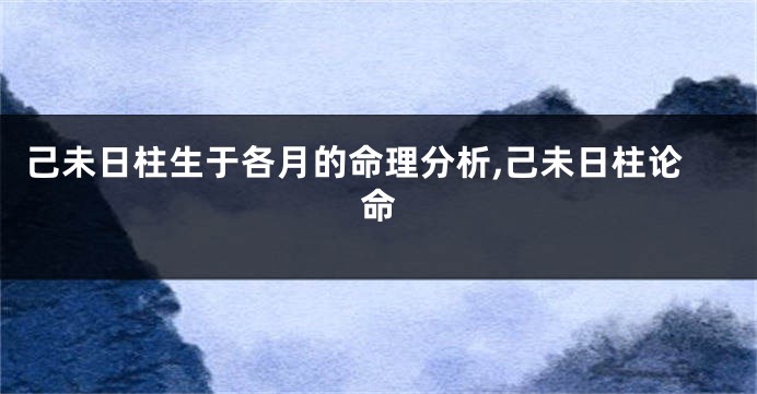 己未日柱生于各月的命理分析,己未日柱论命