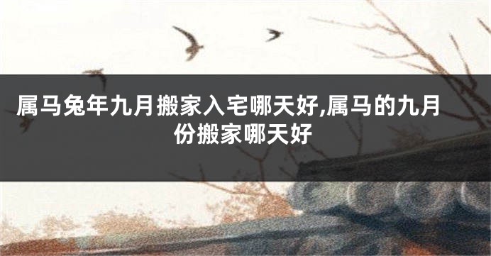 属马兔年九月搬家入宅哪天好,属马的九月份搬家哪天好