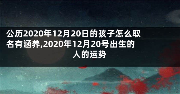 公历2020年12月20日的孩子怎么取名有涵养,2020年12月20号出生的人的运势
