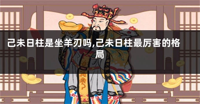 己未日柱是坐羊刃吗,己未日柱最厉害的格局