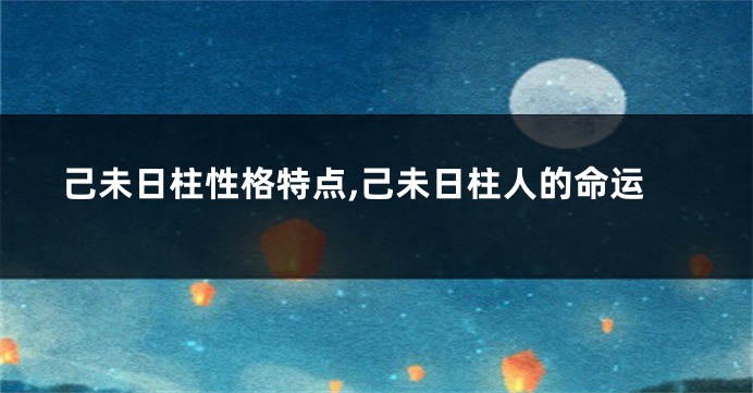 己未日柱性格特点,己未日柱人的命运