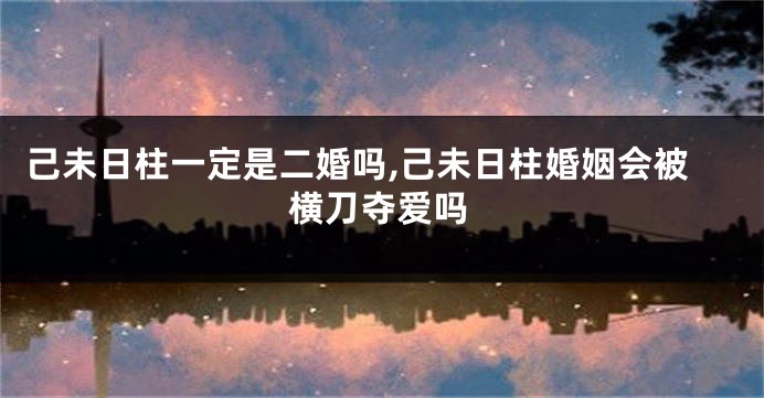 己未日柱一定是二婚吗,己未日柱婚姻会被横刀夺爱吗