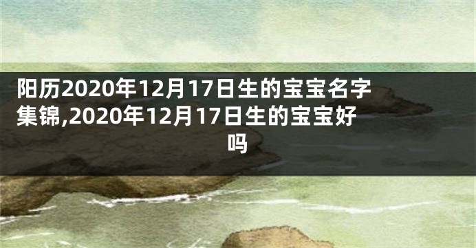 阳历2020年12月17日生的宝宝名字集锦,2020年12月17日生的宝宝好吗