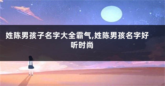 姓陈男孩子名字大全霸气,姓陈男孩名字好听时尚