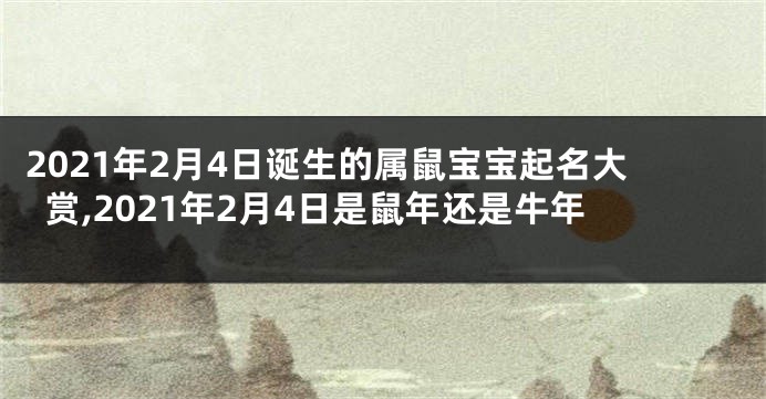 2021年2月4日诞生的属鼠宝宝起名大赏,2021年2月4日是鼠年还是牛年