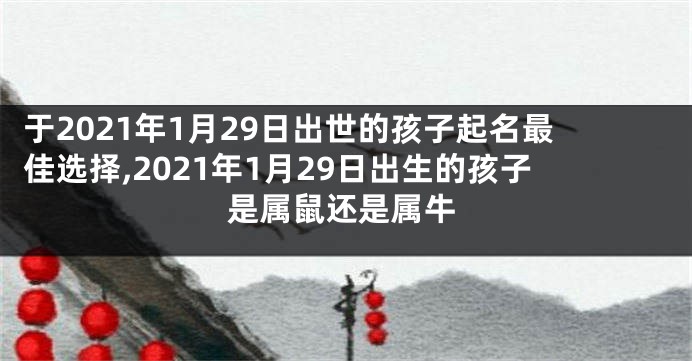 于2021年1月29日出世的孩子起名最佳选择,2021年1月29日出生的孩子是属鼠还是属牛