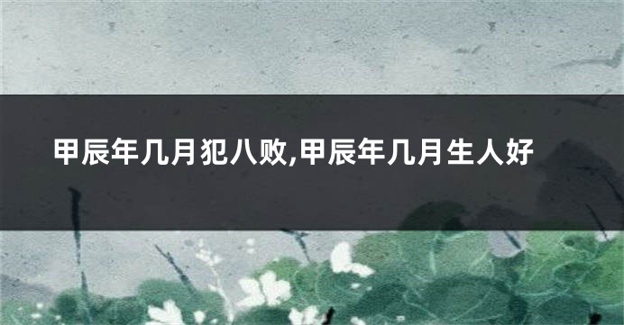 甲辰年几月犯八败,甲辰年几月生人好