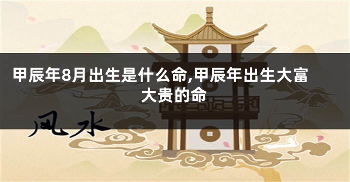 甲辰年8月出生是什么命,甲辰年出生大富大贵的命