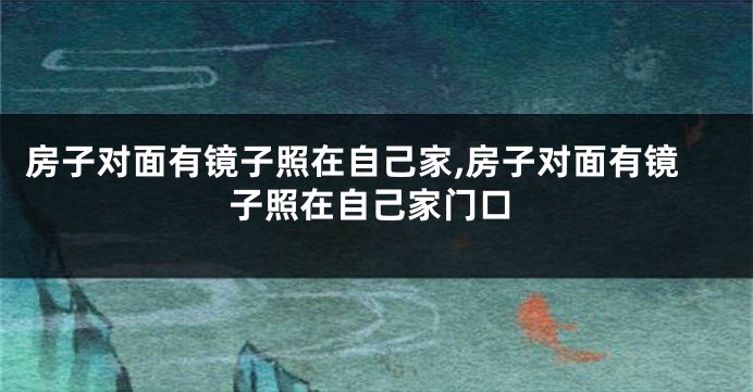房子对面有镜子照在自己家,房子对面有镜子照在自己家门口