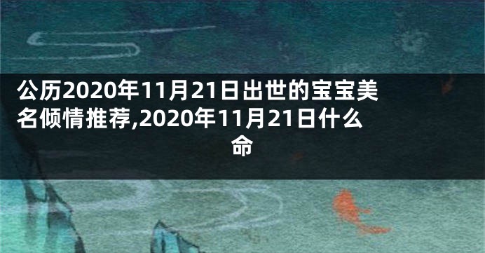 公历2020年11月21日出世的宝宝美名倾情推荐,2020年11月21日什么命