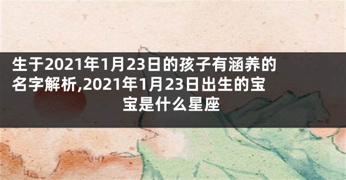 生于2021年1月23日的孩子有涵养的名字解析,2021年1月23日出生的宝宝是什么星座