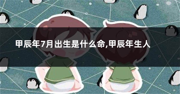 甲辰年7月出生是什么命,甲辰年生人