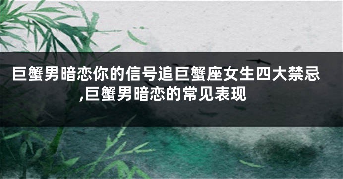 巨蟹男暗恋你的信号追巨蟹座女生四大禁忌,巨蟹男暗恋的常见表现