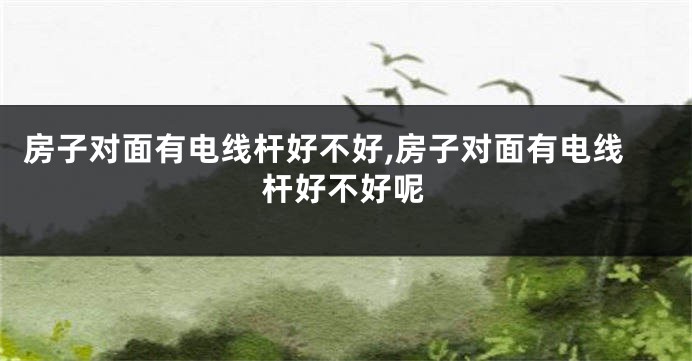 房子对面有电线杆好不好,房子对面有电线杆好不好呢