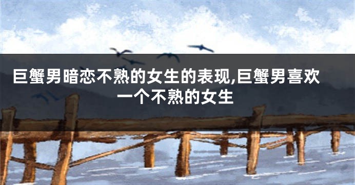 巨蟹男暗恋不熟的女生的表现,巨蟹男喜欢一个不熟的女生