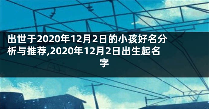 出世于2020年12月2日的小孩好名分析与推荐,2020年12月2日出生起名字
