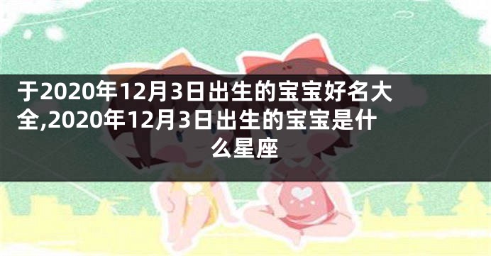 于2020年12月3日出生的宝宝好名大全,2020年12月3日出生的宝宝是什么星座