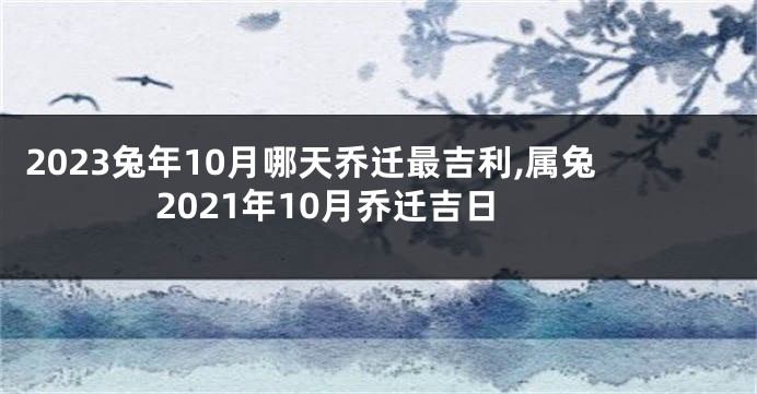 2023兔年10月哪天乔迁最吉利,属兔2021年10月乔迁吉日