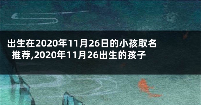 出生在2020年11月26日的小孩取名推荐,2020年11月26出生的孩子