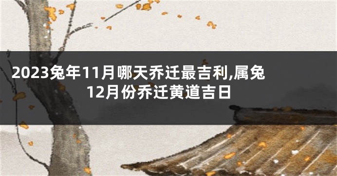 2023兔年11月哪天乔迁最吉利,属兔12月份乔迁黄道吉日