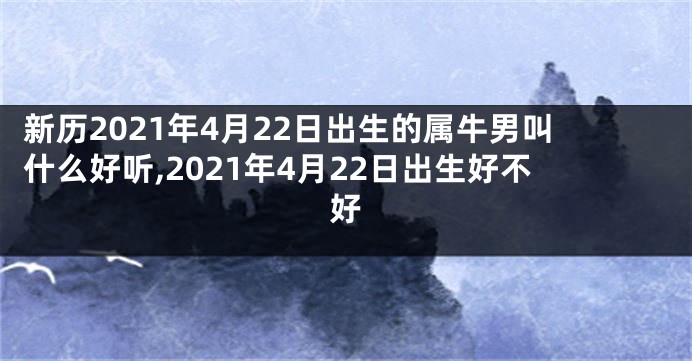 新历2021年4月22日出生的属牛男叫什么好听,2021年4月22日出生好不好