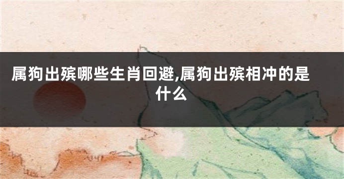 属狗出殡哪些生肖回避,属狗出殡相冲的是什么