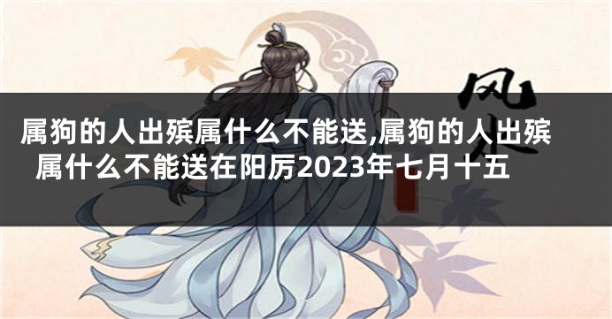 属狗的人出殡属什么不能送,属狗的人出殡属什么不能送在阳厉2023年七月十五