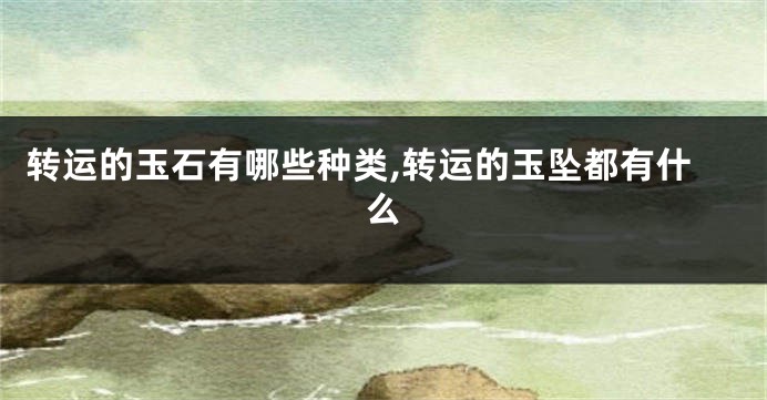 转运的玉石有哪些种类,转运的玉坠都有什么