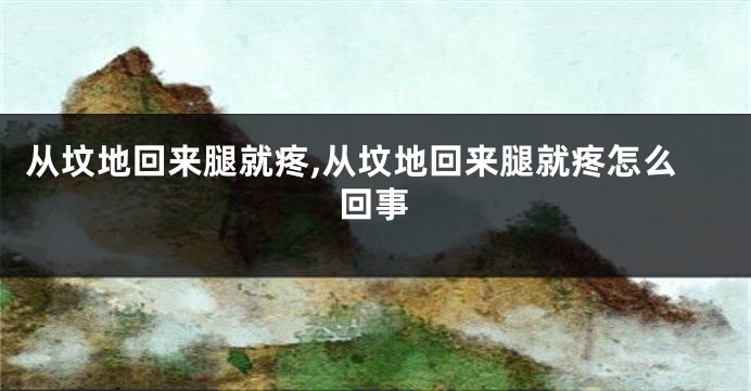 从坟地回来腿就疼,从坟地回来腿就疼怎么回事