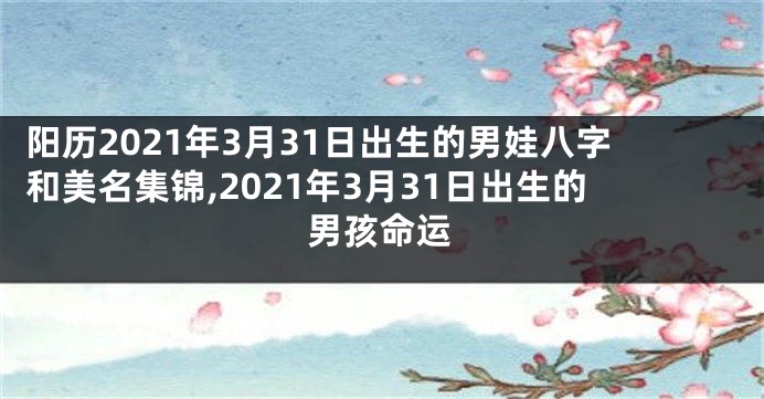 阳历2021年3月31日出生的男娃八字和美名集锦,2021年3月31日出生的男孩命运