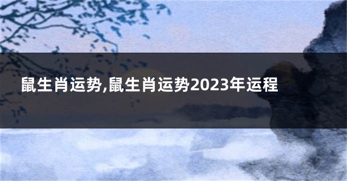 鼠生肖运势,鼠生肖运势2023年运程