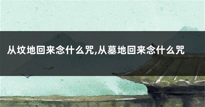 从坟地回来念什么咒,从墓地回来念什么咒
