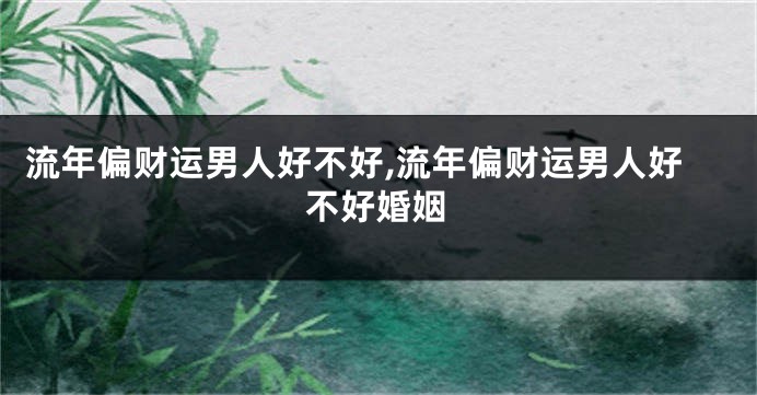 流年偏财运男人好不好,流年偏财运男人好不好婚姻
