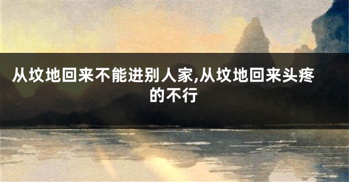 从坟地回来不能进别人家,从坟地回来头疼的不行