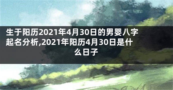 生于阳历2021年4月30日的男婴八字起名分析,2021年阳历4月30日是什么日子