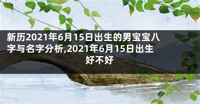 新历2021年6月15日出生的男宝宝八字与名字分析,2021年6月15日出生好不好