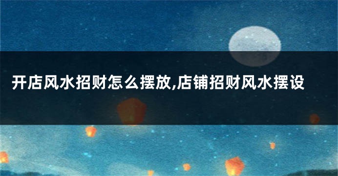 开店风水招财怎么摆放,店铺招财风水摆设