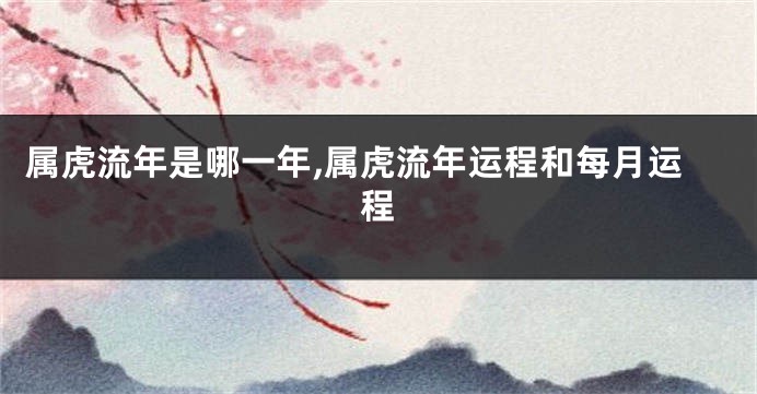 属虎流年是哪一年,属虎流年运程和每月运程
