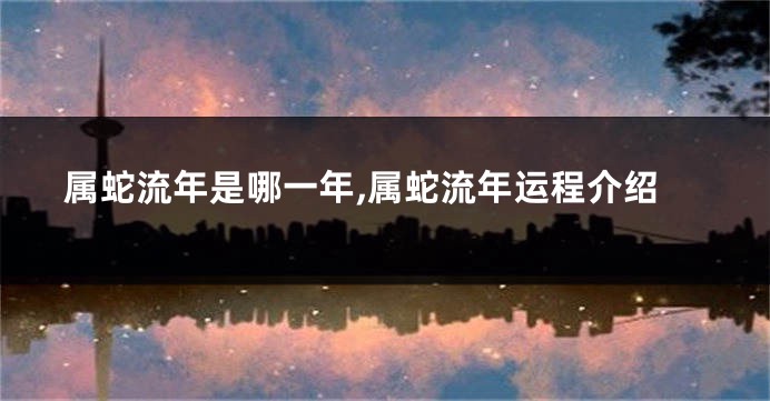 属蛇流年是哪一年,属蛇流年运程介绍