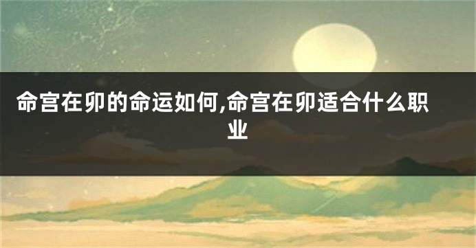 命宫在卯的命运如何,命宫在卯适合什么职业