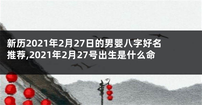 新历2021年2月27日的男婴八字好名推荐,2021年2月27号出生是什么命