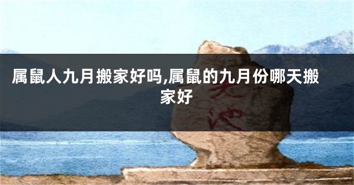属鼠人九月搬家好吗,属鼠的九月份哪天搬家好