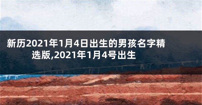 新历2021年1月4日出生的男孩名字精选版,2021年1月4号出生