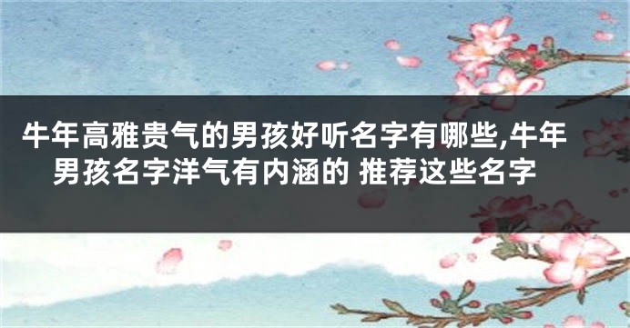 牛年高雅贵气的男孩好听名字有哪些,牛年男孩名字洋气有内涵的 推荐这些名字