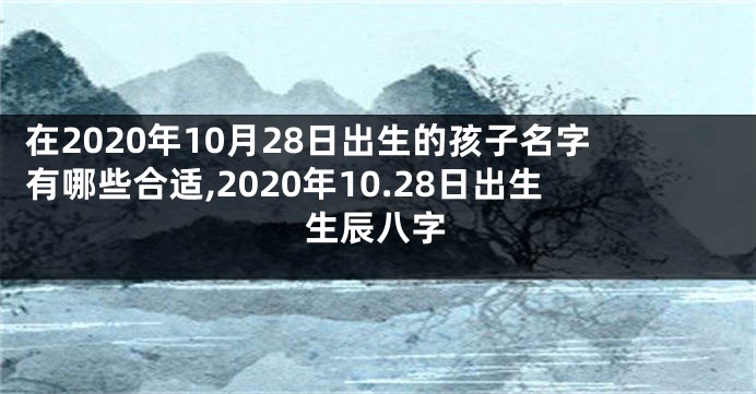 在2020年10月28日出生的孩子名字有哪些合适,2020年10.28日出生生辰八字