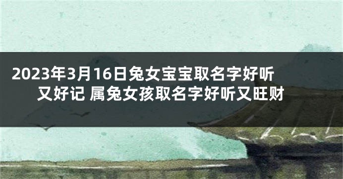 2023年3月16日兔女宝宝取名字好听又好记 属兔女孩取名字好听又旺财