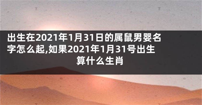 出生在2021年1月31日的属鼠男婴名字怎么起,如果2021年1月31号出生算什么生肖
