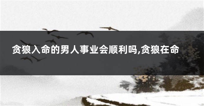贪狼入命的男人事业会顺利吗,贪狼在命
