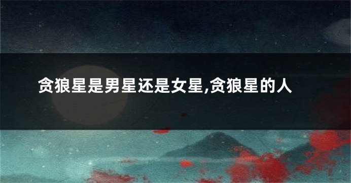 贪狼星是男星还是女星,贪狼星的人