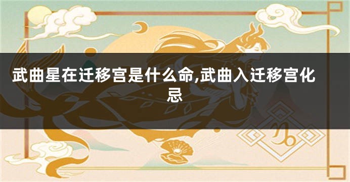 武曲星在迁移宫是什么命,武曲入迁移宫化忌
